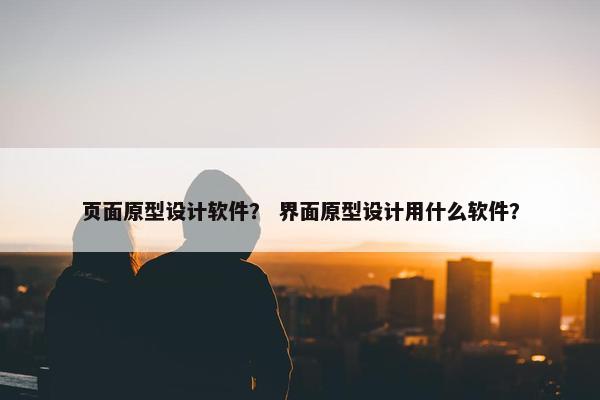 页面原型设计软件？ 界面原型设计用什么软件？