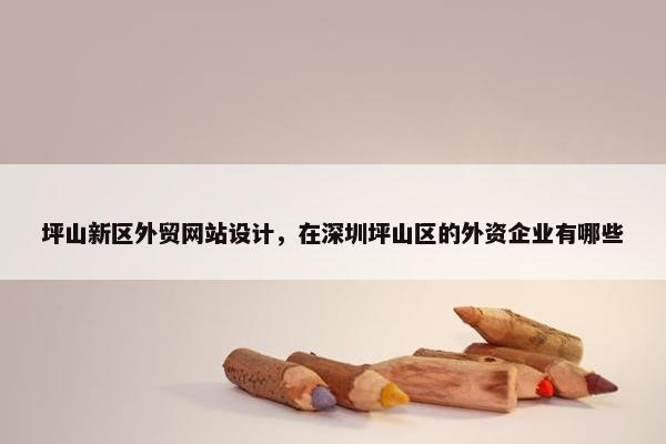 坪山新区外贸网站设计，在深圳坪山区的外资企业有哪些