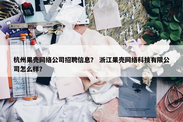 杭州果壳网络公司招聘信息？ 浙江果壳网络科技有限公司怎么样？