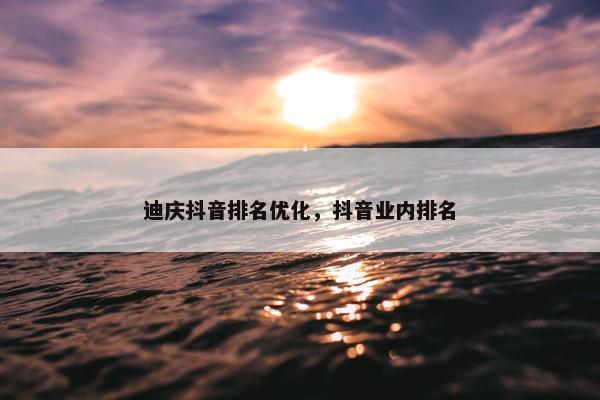 迪庆抖音排名优化，抖音业内排名