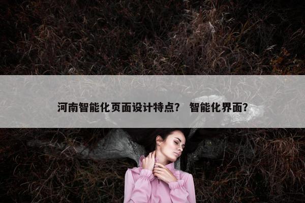 河南智能化页面设计特点？ 智能化界面？
