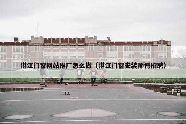 湛江门窗网站推广怎么做（湛江门窗安装师傅招聘）