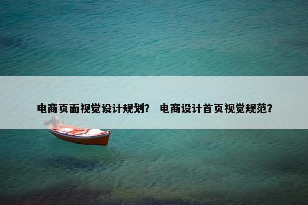 电商页面视觉设计规划？ 电商设计首页视觉规范？