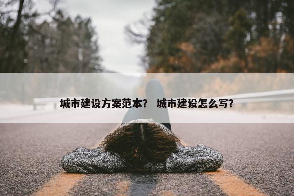 城市建设方案范本？ 城市建设怎么写？