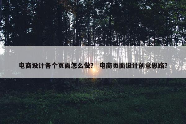 电商设计各个页面怎么做？ 电商页面设计创意思路？