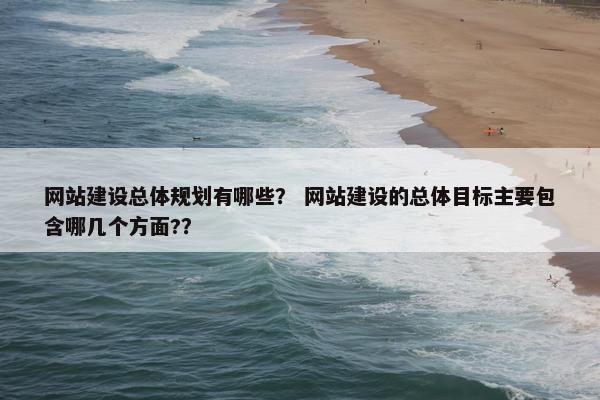 网站建设总体规划有哪些？ 网站建设的总体目标主要包含哪几个方面?？
