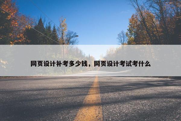 网页设计补考多少钱，网页设计考试考什么