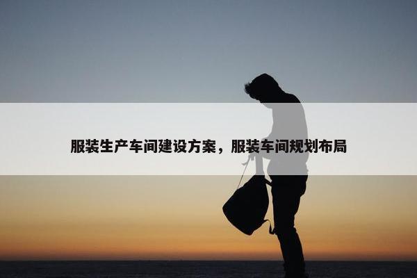 服装生产车间建设方案，服装车间规划布局