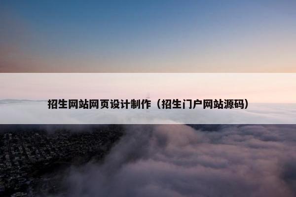 招生网站网页设计制作（招生门户网站源码）