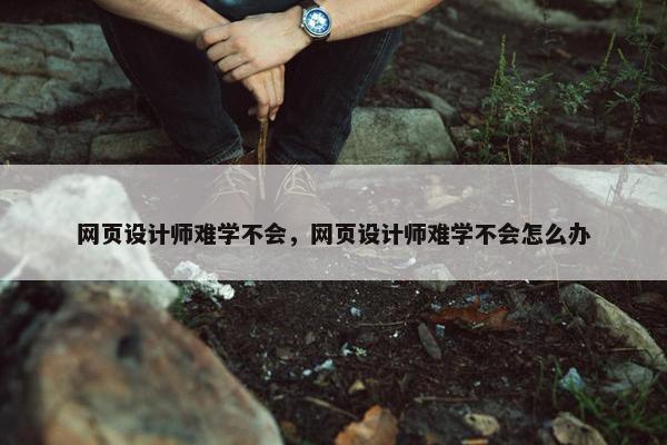 网页设计师难学不会，网页设计师难学不会怎么办