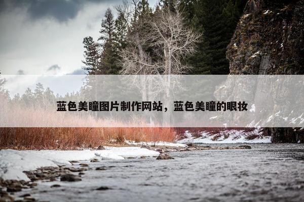 蓝色美瞳图片制作网站，蓝色美瞳的眼妆