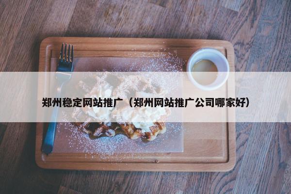 郑州稳定网站推广（郑州网站推广公司哪家好）
