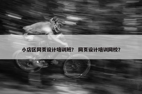 小店区网页设计培训班？ 网页设计培训网校？