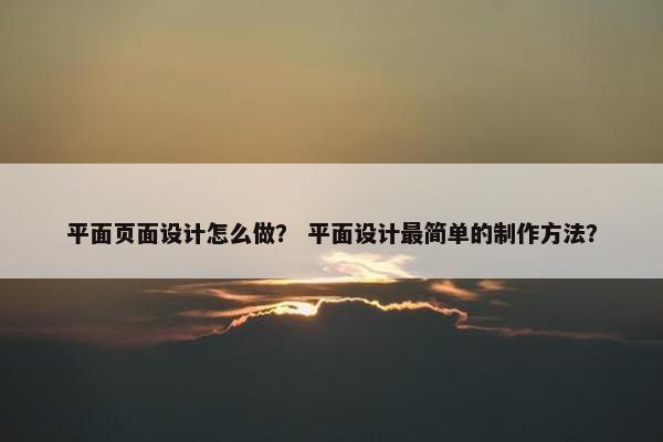 平面页面设计怎么做？ 平面设计最简单的制作方法？