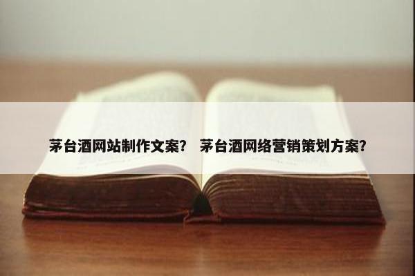 茅台酒网站制作文案？ 茅台酒网络营销策划方案？