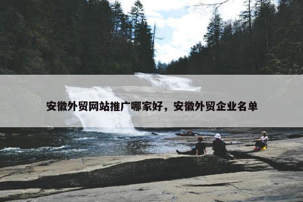 安徽外贸网站推广哪家好，安徽外贸企业名单