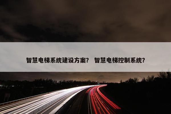 智慧电梯系统建设方案？ 智慧电梯控制系统？