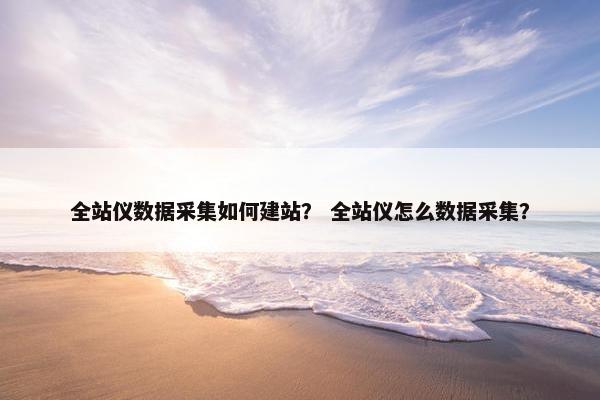 全站仪数据采集如何建站？ 全站仪怎么数据采集？