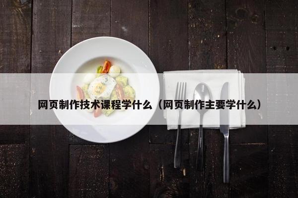 网页制作技术课程学什么（网页制作主要学什么）