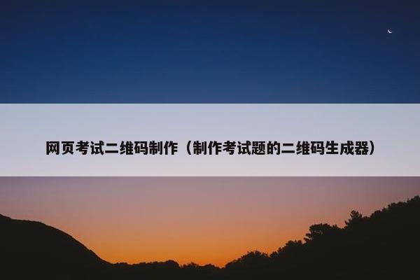 网页考试二维码制作（制作考试题的二维码生成器）