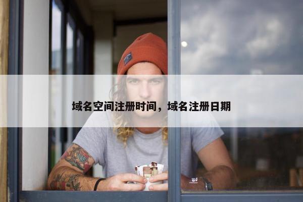 域名空间注册时间，域名注册日期
