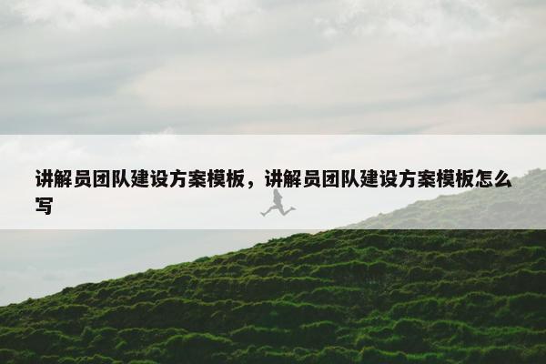 讲解员团队建设方案模板，讲解员团队建设方案模板怎么写
