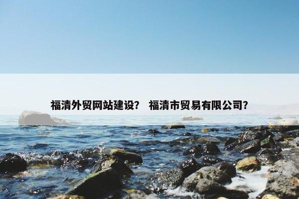 福清外贸网站建设？ 福清市贸易有限公司？