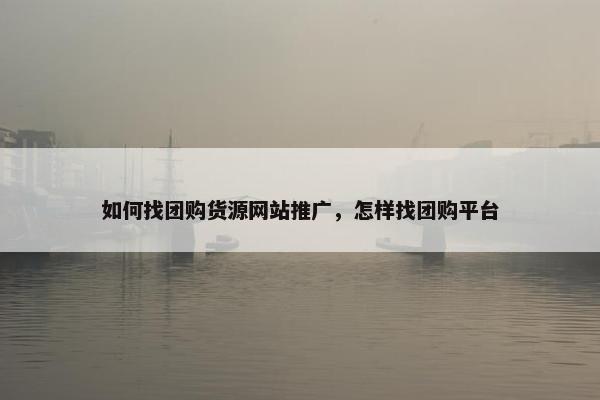 如何找团购货源网站推广，怎样找团购平台