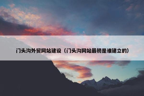 门头沟外贸网站建设（门头沟网站最初是谁建立的）