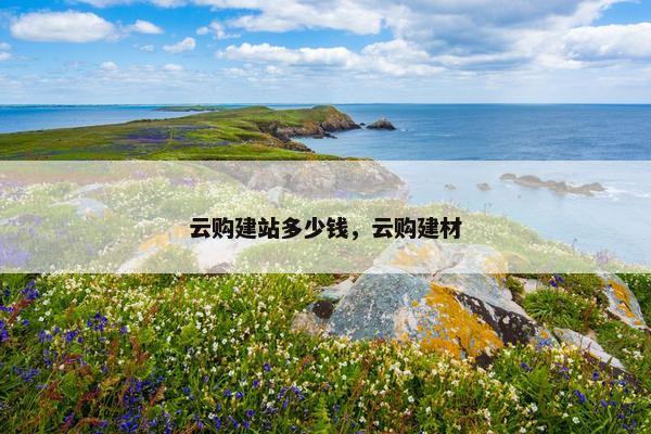 云购建站多少钱，云购建材
