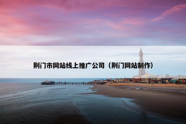 荆门市网站线上推广公司（荆门网站制作）