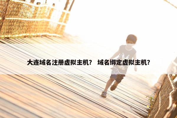 大连域名注册虚拟主机？ 域名绑定虚拟主机？