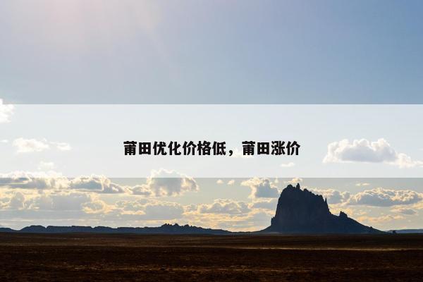 莆田优化价格低，莆田涨价