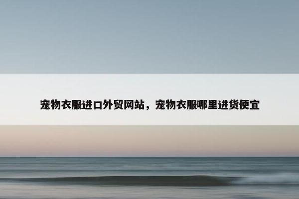 宠物衣服进口外贸网站，宠物衣服哪里进货便宜