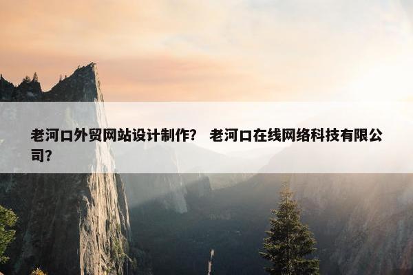 老河口外贸网站设计制作？ 老河口在线网络科技有限公司？