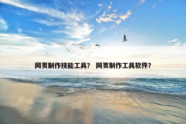 网页制作技能工具？ 网页制作工具软件？