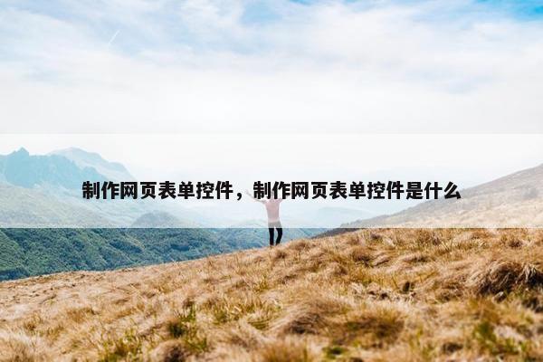 制作网页表单控件，制作网页表单控件是什么