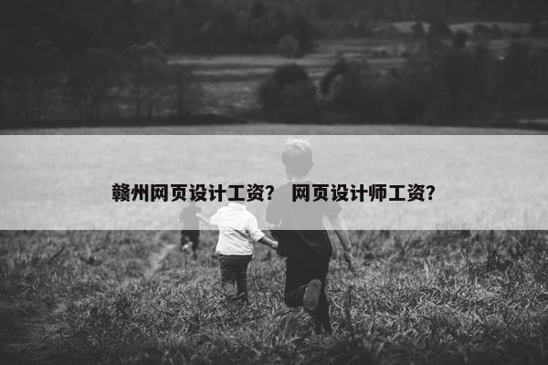 赣州网页设计工资？ 网页设计师工资？
