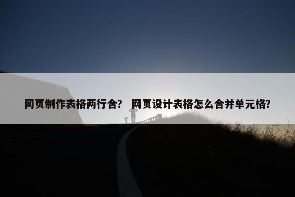 网页制作表格两行合？ 网页设计表格怎么合并单元格？