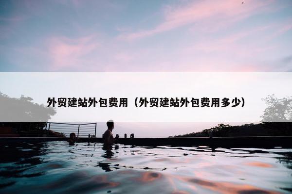 外贸建站外包费用（外贸建站外包费用多少）