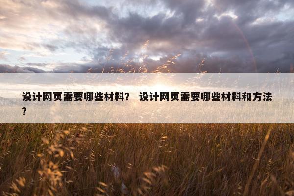 设计网页需要哪些材料？ 设计网页需要哪些材料和方法？
