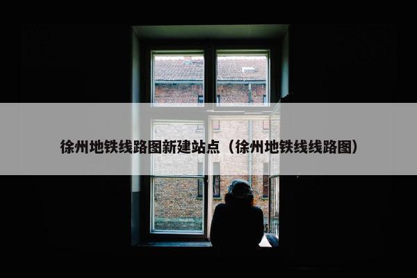 徐州地铁线路图新建站点（徐州地铁线线路图）