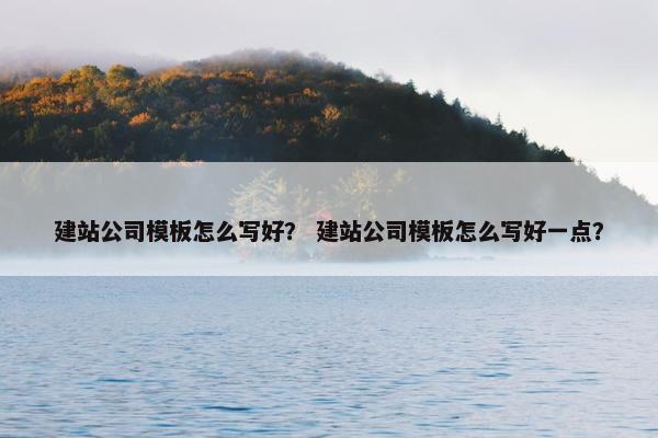 建站公司模板怎么写好？ 建站公司模板怎么写好一点？