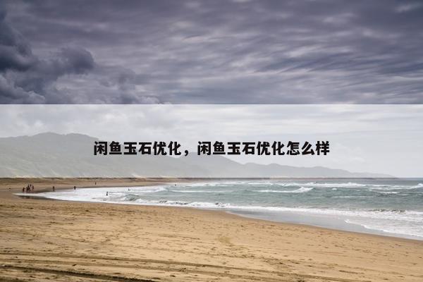 闲鱼玉石优化，闲鱼玉石优化怎么样