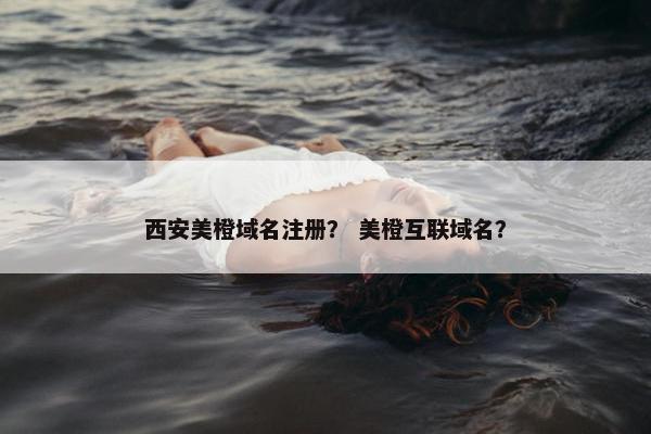 西安美橙域名注册？ 美橙互联域名？