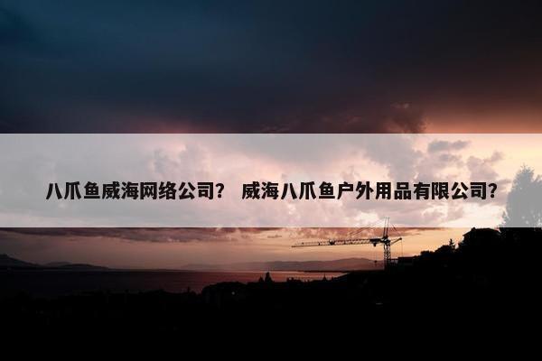 八爪鱼威海网络公司？ 威海八爪鱼户外用品有限公司？