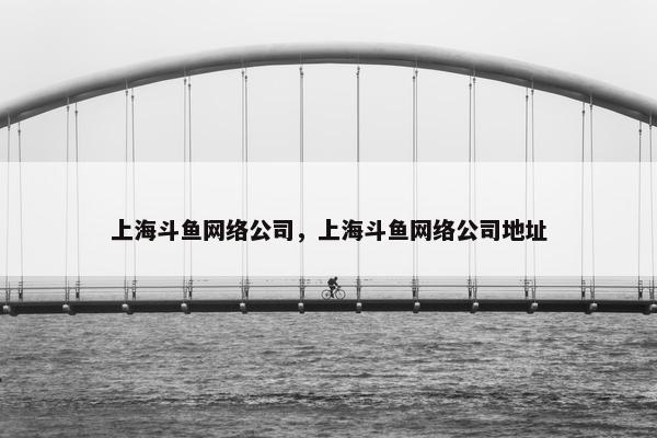 上海斗鱼网络公司，上海斗鱼网络公司地址