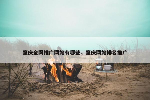 肇庆全网推广网站有哪些，肇庆网站排名推广