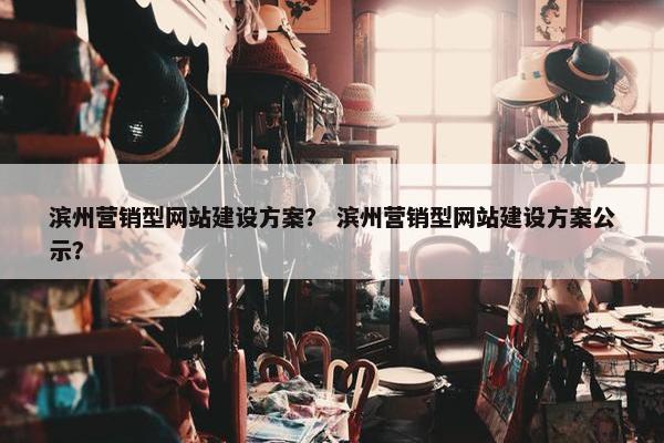 滨州营销型网站建设方案？ 滨州营销型网站建设方案公示？