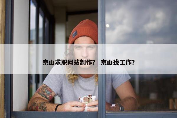 京山求职网站制作？ 京山找工作？